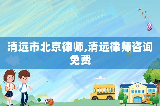 清遠市北京律師,清遠律師咨詢免費