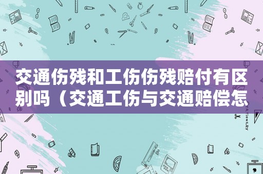 交通傷殘和工傷傷殘賠付有區別嗎（交通工傷與交通賠償怎么辦）