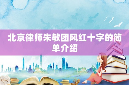 北京律師朱敏團(tuán)風(fēng)紅十字的簡(jiǎn)單介紹
