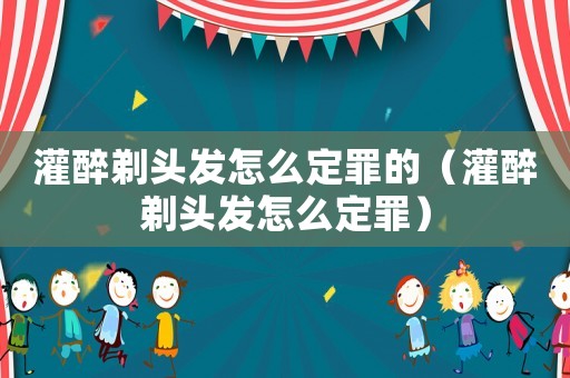 灌醉剃頭發怎么定罪的（灌醉剃頭發怎么定罪）