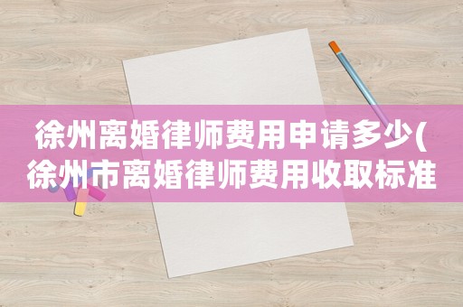 徐州離婚律師費(fèi)用申請(qǐng)多少(徐州市離婚律師費(fèi)用收取標(biāo)準(zhǔn))