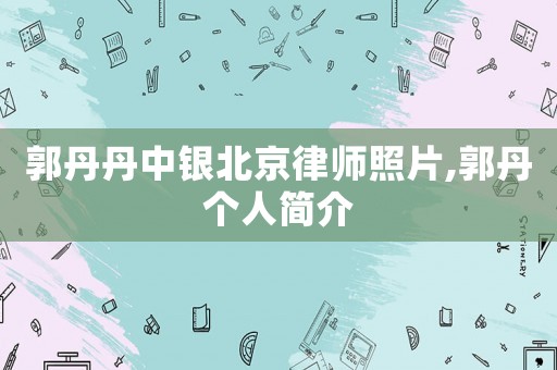 郭丹丹中銀北京律師照片,郭丹個人簡介