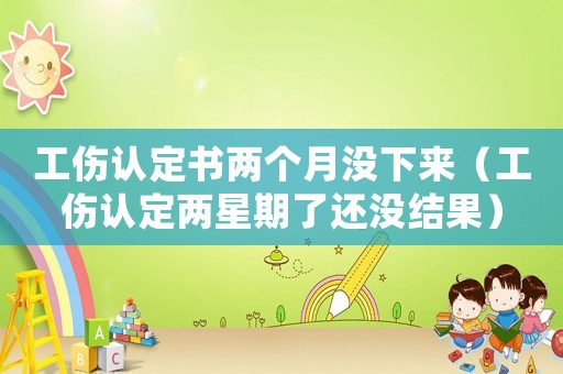 工傷認定書兩個月沒下來（工傷認定兩星期了還沒結果）