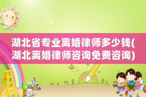 湖北省專業(yè)離婚律師多少錢(湖北離婚律師咨詢免費咨詢)