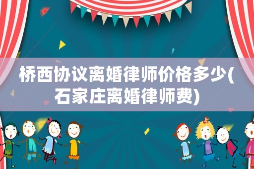 橋西協議離婚律師價格多少(石家莊離婚律師費)