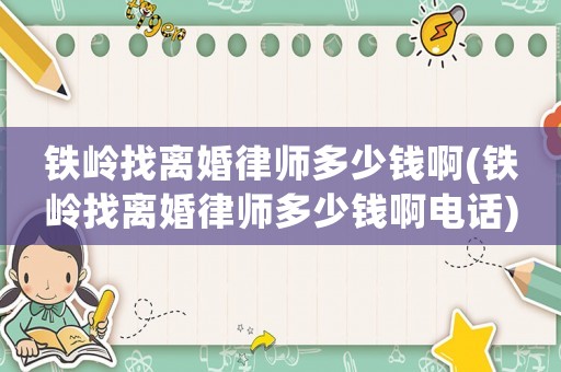鐵嶺找離婚律師多少錢啊(鐵嶺找離婚律師多少錢啊電話)