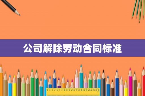 公司解除勞動(dòng)合同標(biāo)準(zhǔn)