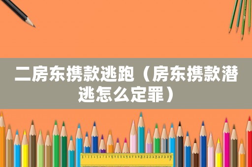 二房東攜款逃跑（房東攜款潛逃怎么定罪）