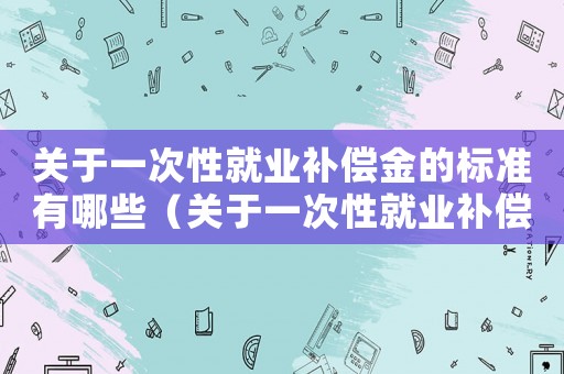關(guān)于一次性就業(yè)補(bǔ)償金的標(biāo)準(zhǔn)有哪些（關(guān)于一次性就業(yè)補(bǔ)償金的標(biāo)準(zhǔn)）