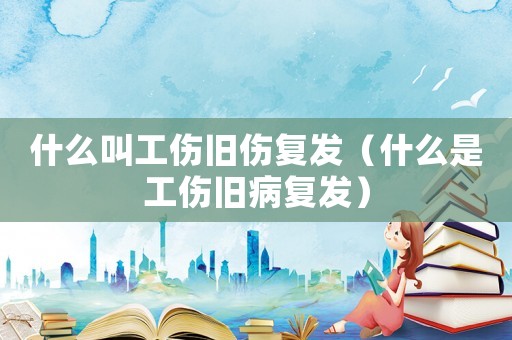 什么叫工傷舊傷復發（什么是工傷舊病復發）