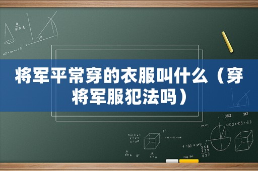 將軍平常穿的衣服叫什么（穿將軍服犯法嗎）