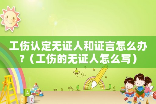 工傷認(rèn)定無(wú)證人和證言怎么辦?（工傷的無(wú)證人怎么寫）