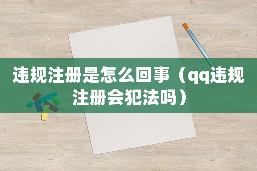 違規注冊是怎么回事（qq違規注冊會犯法嗎）