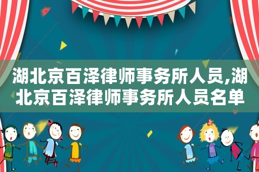 湖北京百澤律師事務(wù)所人員,湖北京百澤律師事務(wù)所人員名單