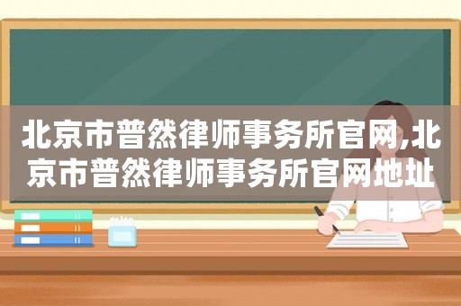 北京市普然律師事務(wù)所官網(wǎng),北京市普然律師事務(wù)所官網(wǎng)地址