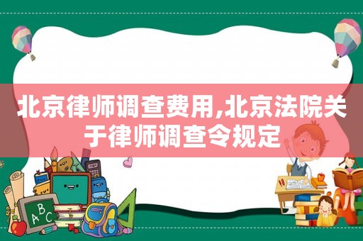 北京律師調查費用,北京法院關于律師調查令規定