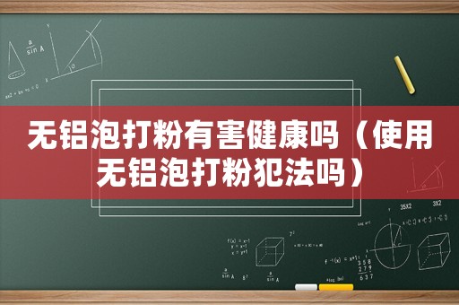 無(wú)鋁泡打粉有害健康嗎（使用無(wú)鋁泡打粉犯法嗎）