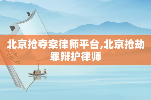 北京搶奪案律師平臺,北京搶劫罪辯護律師