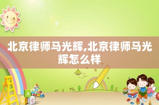 北京律師馬光輝,北京律師馬光輝怎么樣