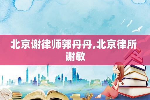 北京謝律師郭丹丹,北京律所 謝敏