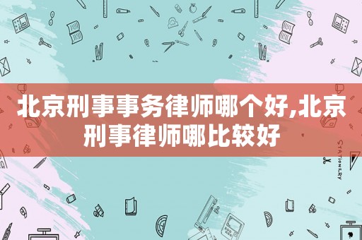 北京刑事事務律師哪個好,北京刑事律師哪比較好