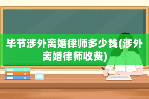 畢節(jié)涉外離婚律師多少錢(qián)(涉外離婚律師收費(fèi))