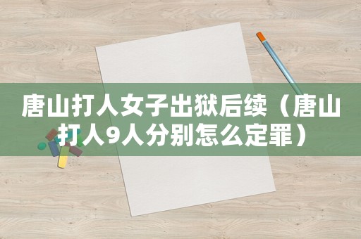 唐山打人女子出獄后續（唐山打人9人分別怎么定罪）