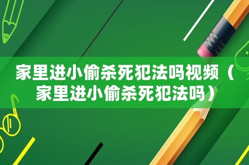 家里進(jìn)小偷殺死犯法嗎視頻（家里進(jìn)小偷殺死犯法嗎）