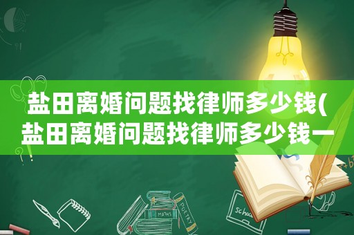 鹽田離婚問題找律師多少錢(鹽田離婚問題找律師多少錢一次)