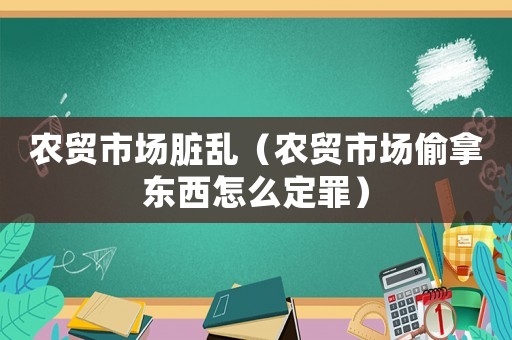農(nóng)貿(mào)市場(chǎng)臟亂（農(nóng)貿(mào)市場(chǎng)偷拿東西怎么定罪）