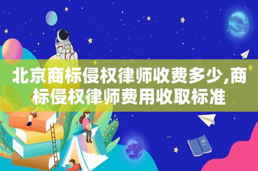北京商標侵權律師收費多少,商標侵權律師費用收取標準