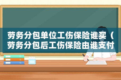 勞務(wù)分包單位工傷保險(xiǎn)誰(shuí)買(mǎi)（勞務(wù)分包后工傷保險(xiǎn)由誰(shuí)支付）