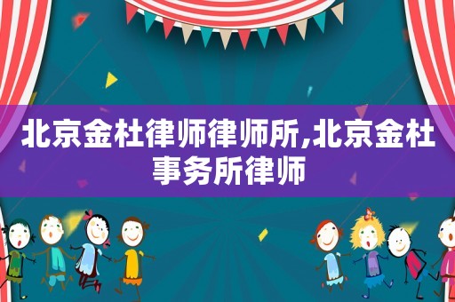 北京金杜律師律師所,北京金杜事務(wù)所律師