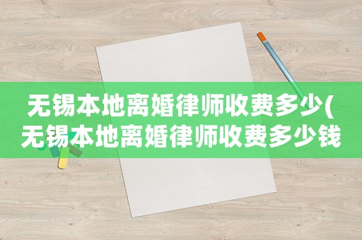 無錫本地離婚律師收費多少(無錫本地離婚律師收費多少錢)