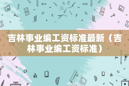吉林事業編工資標準最新（吉林事業編工資標準）