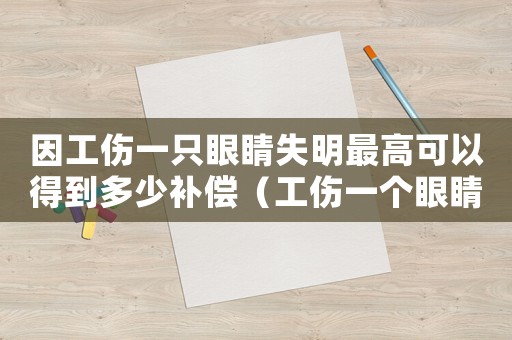因工傷一只眼睛失明最高可以得到多少補償（工傷一個眼睛瞎了怎么賠償）