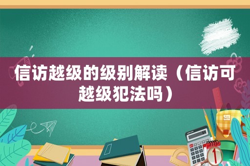 信訪越級的級別解讀（信訪可越級犯法嗎）