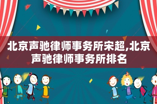 北京聲馳律師事務所宋超,北京聲馳律師事務所排名
