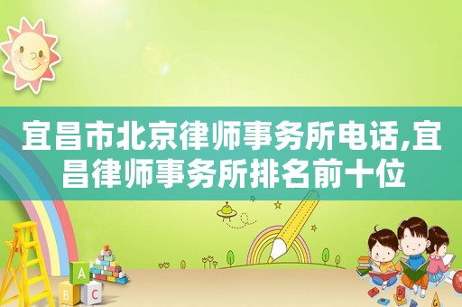 宜昌市北京律師事務(wù)所電話,宜昌律師事務(wù)所排名前十位