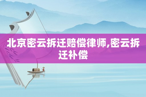 北京密云拆遷賠償律師,密云拆遷補償