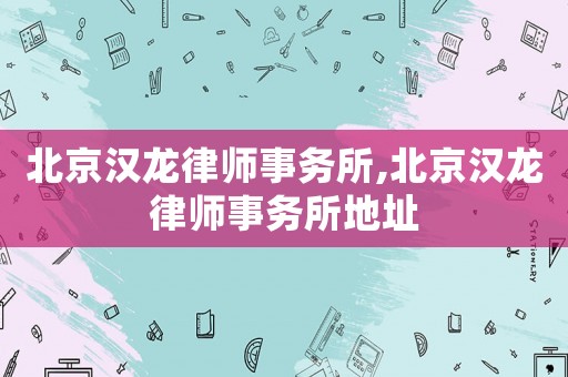 北京漢龍律師事務所,北京漢龍律師事務所地址