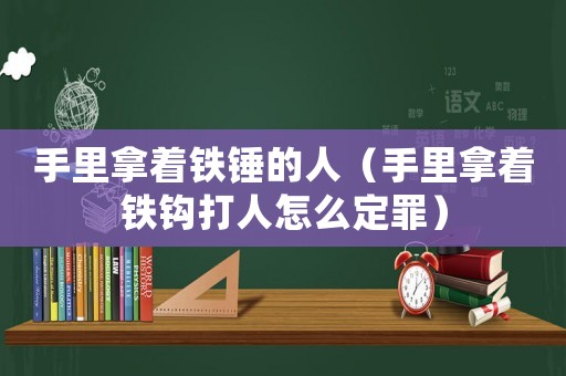 手里拿著鐵錘的人（手里拿著鐵鉤打人怎么定罪）