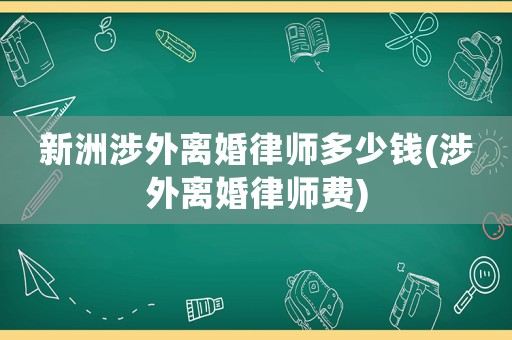 新洲涉外離婚律師多少錢(涉外離婚律師費)