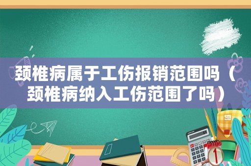 頸椎病屬于工傷報銷范圍嗎（頸椎病納入工傷范圍了嗎）