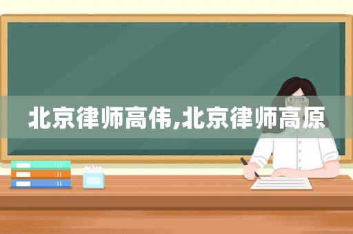 北京律師高偉,北京律師高原