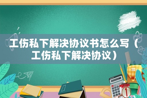 工傷私下解決協議書怎么寫（工傷私下解決協議）