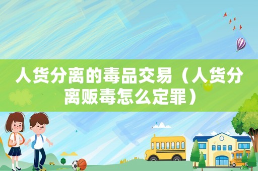 人貨分離的毒品交易（人貨分離販毒怎么定罪）