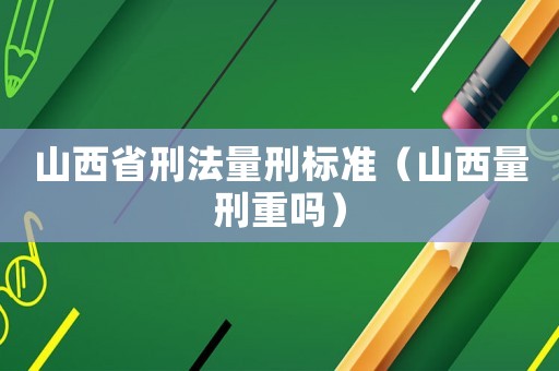 山西省刑法量刑標準（山西量刑重嗎）
