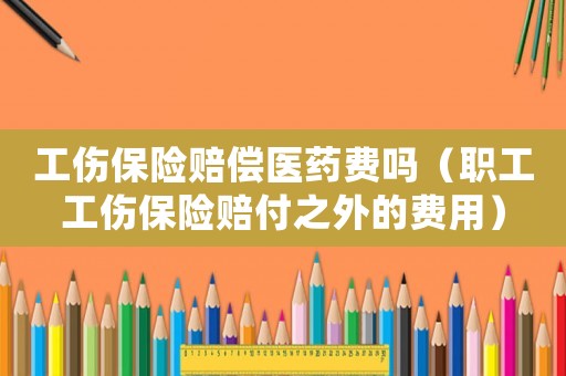 工傷保險賠償醫(yī)藥費嗎（職工工傷保險賠付之外的費用）