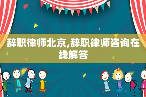 辭職律師北京,辭職律師咨詢在線解答
